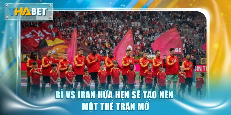 Bỉ vs Iran hứa hẹn sẽ tạo nên một thế trận mở