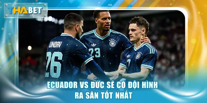 Ecuador vs Đức sẽ có đội hình ra sân tốt nhất