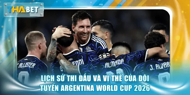 Lịch sử thi đấu và vị thế của đội tuyển Argentina World Cup 2026
