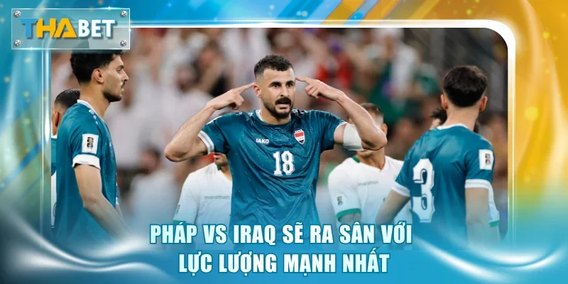 Pháp vs Iraq sẽ ra sân với lực lượng mạnh nhất