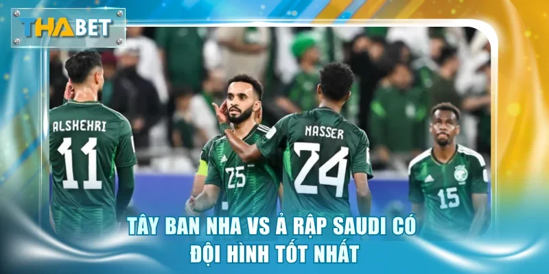 Tây Ban Nha vs Ả Rập Saudi có đội hình tốt nhất