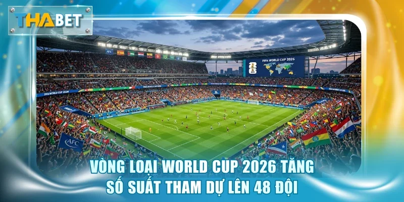 Vòng loại World Cup 2026 tăng số suất tham dự lên 48 đội