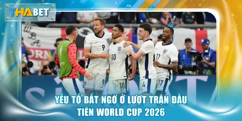 Yếu tố bất ngờ ở lượt trận đầu tiên World Cup 2026